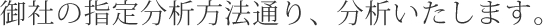 御社の指定分析方法通り、分析いたします。